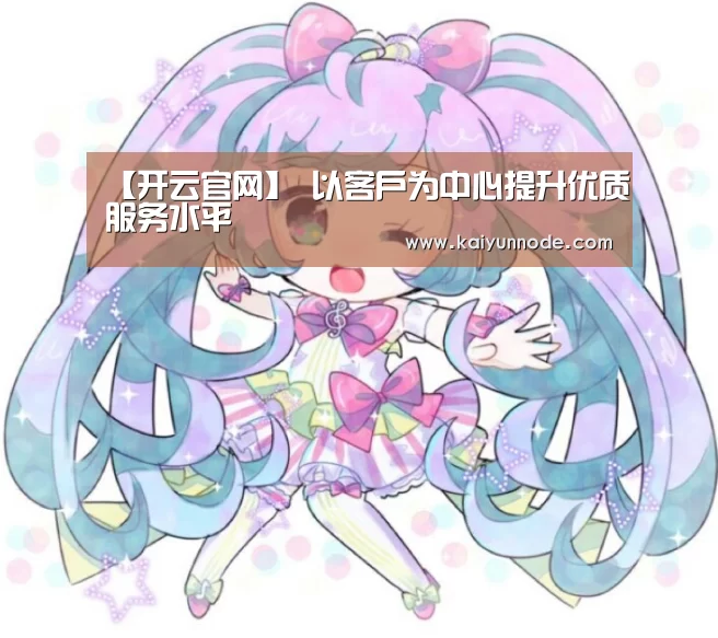 【开云官网】
以客户为中心提升优质服务水平(图4) 开云体育官网