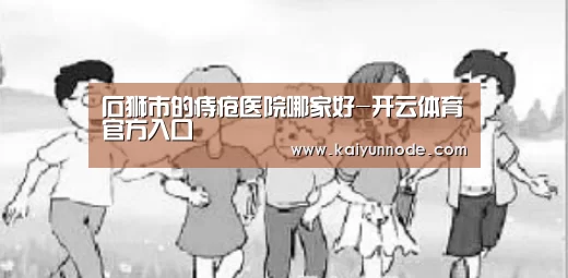 石狮市的痔疮医院哪家好-开云体育官方入口