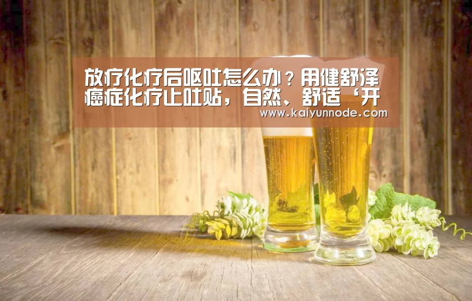 放疗化疗后呕吐怎么办?用健舒泽癌症化疗止吐贴,自然、舒适‘开云体育官方入口’