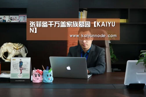 张菲备千万盖家族墓园【KAIYUN】